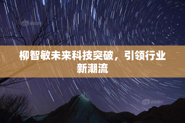 柳智敏未来科技突破，引领行业新潮流
