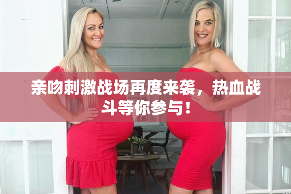 亲吻刺激战场再度来袭，热血战斗等你参与！