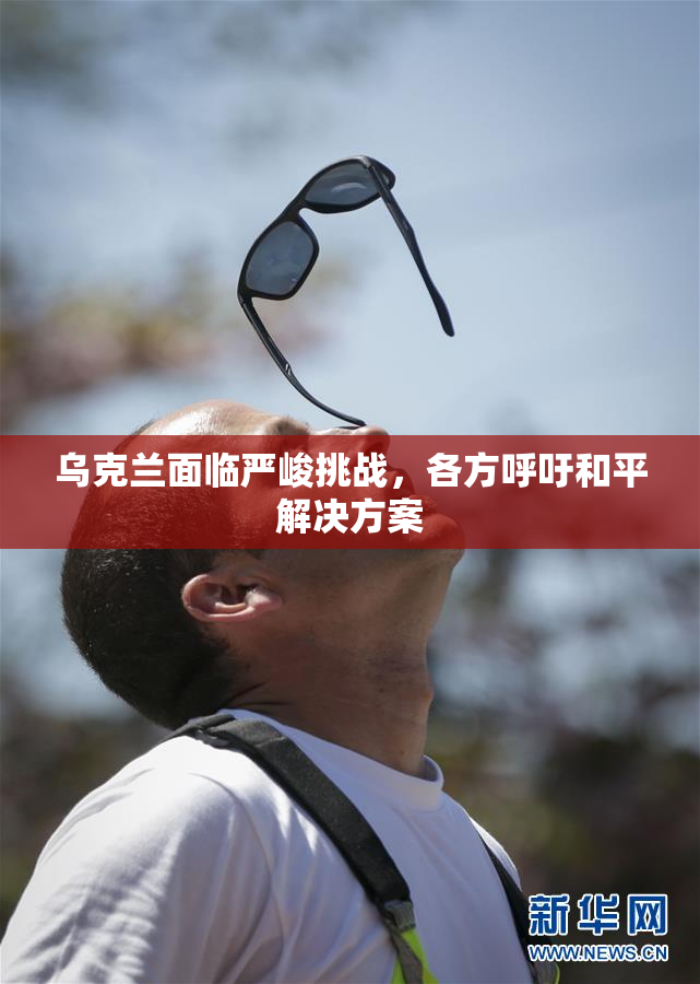 乌克兰面临严峻挑战，各方呼吁和平解决方案