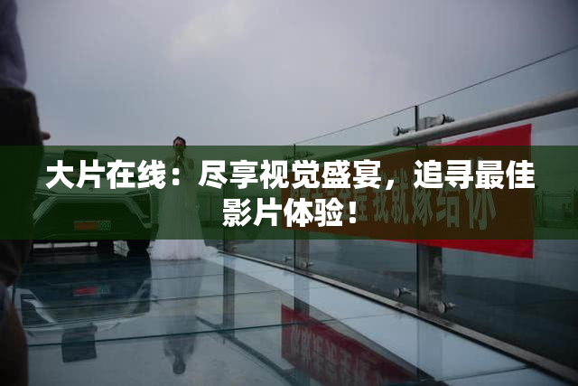 大片在线：尽享视觉盛宴，追寻最佳影片体验！