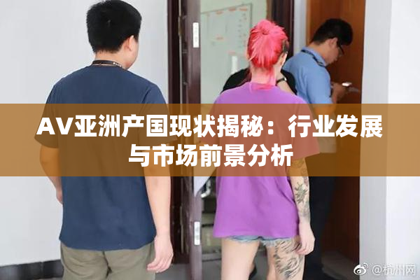 AV亚洲产国现状揭秘：行业发展与市场前景分析