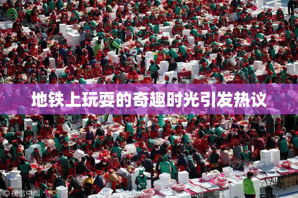 地铁上玩耍的奇趣时光引发热议