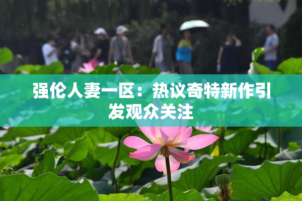 强伦人妻一区：热议奇特新作引发观众关注