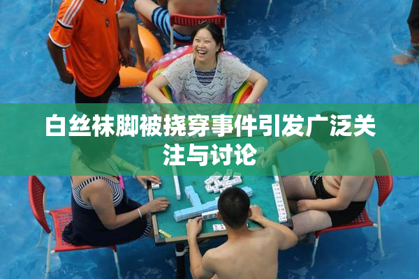 白丝袜脚被挠穿事件引发广泛关注与讨论