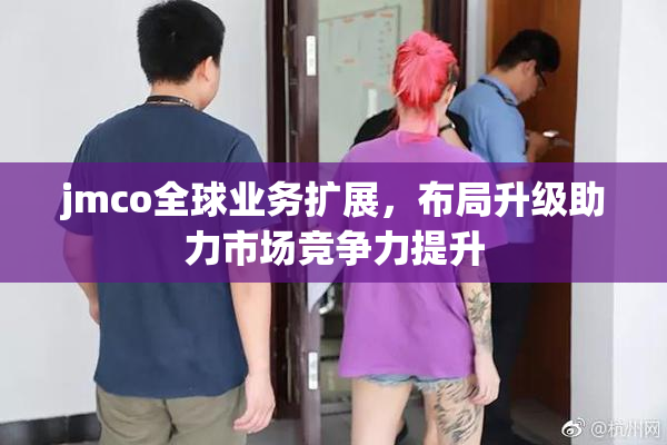 jmco全球业务扩展，布局升级助力市场竞争力提升