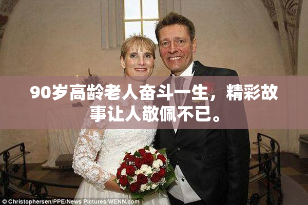 90岁高龄老人奋斗一生，精彩故事让人敬佩不已。