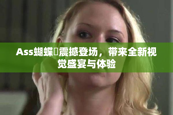 Ass蝴蝶泬震撼登场，带来全新视觉盛宴与体验