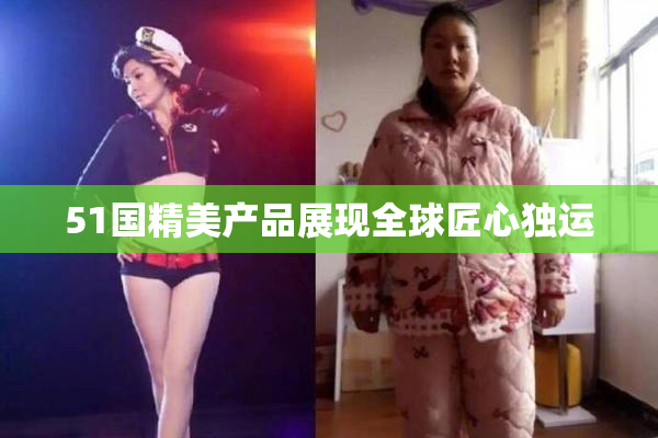 51国精美产品展现全球匠心独运