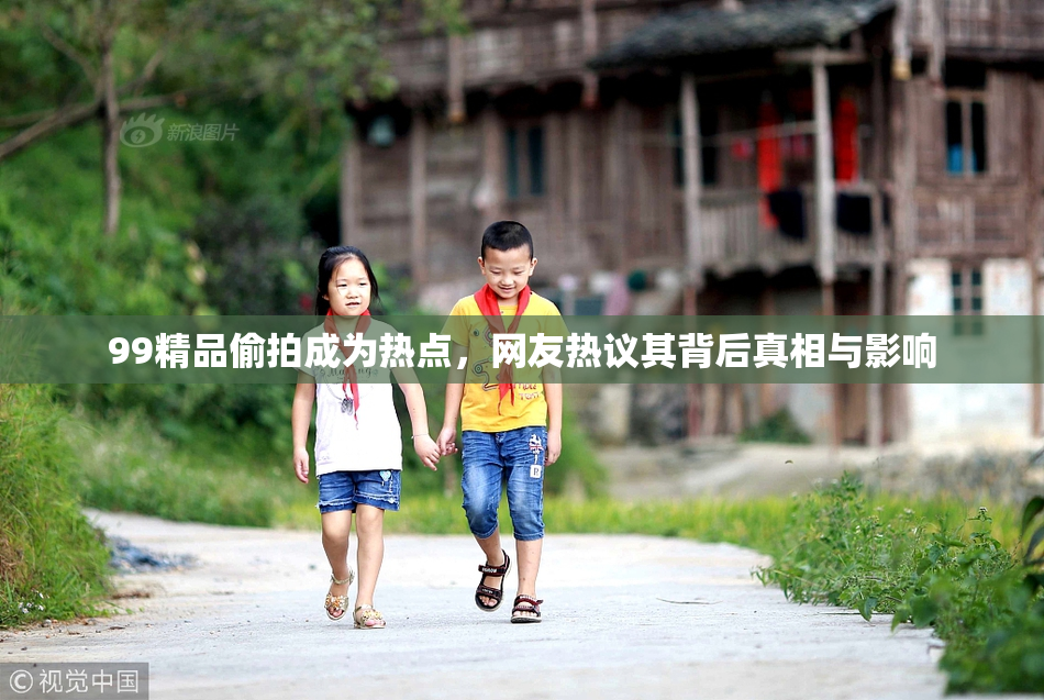 99精品偷拍成为热点，网友热议其背后真相与影响