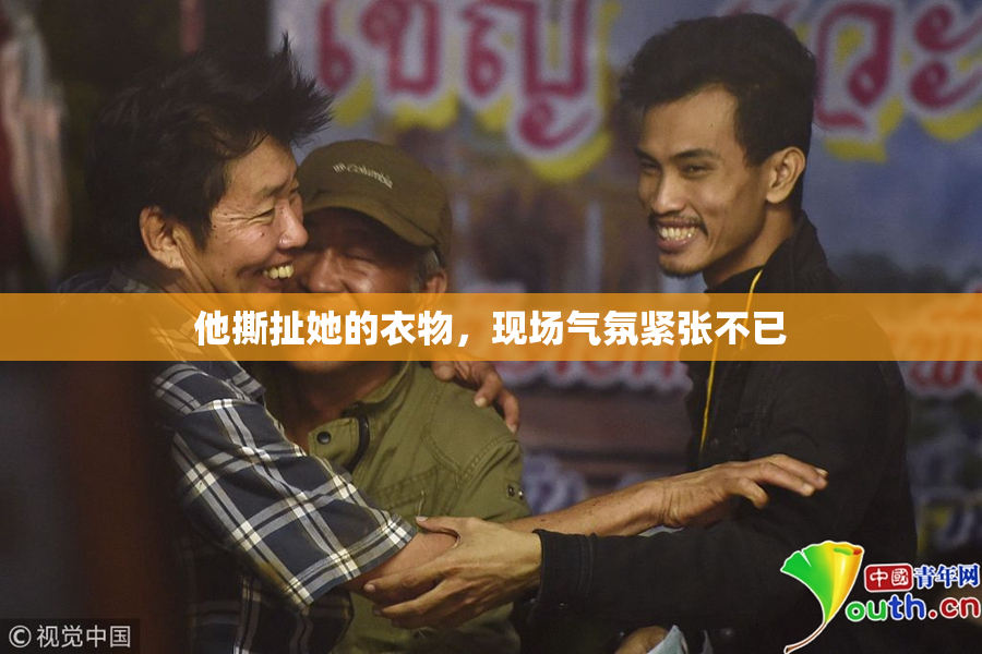 他撕扯她的衣物，现场气氛紧张不已