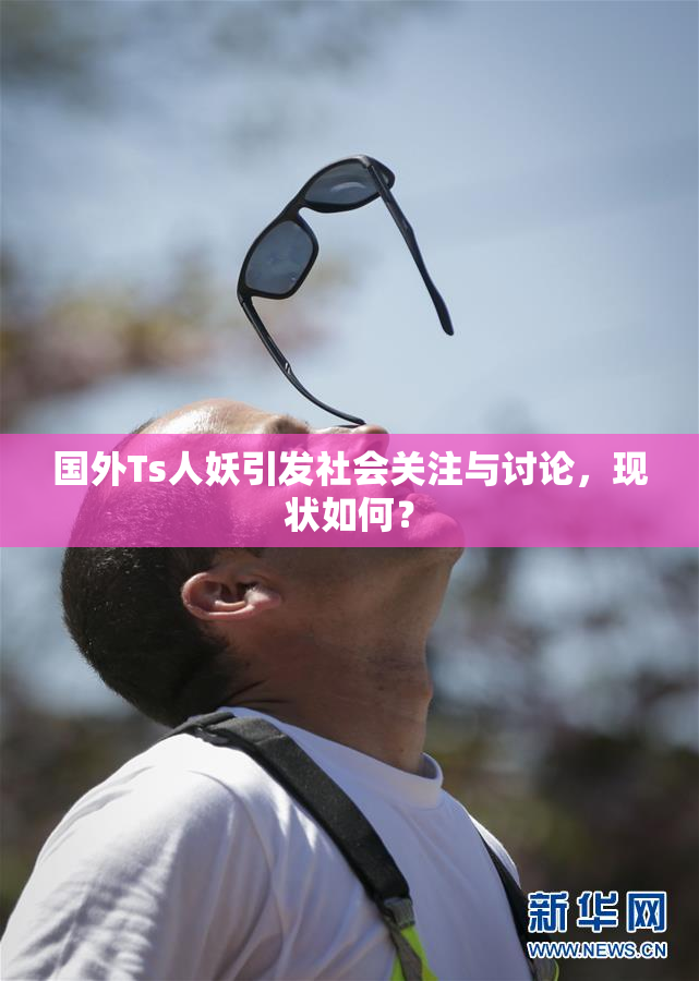 国外Ts人妖引发社会关注与讨论，现状如何？