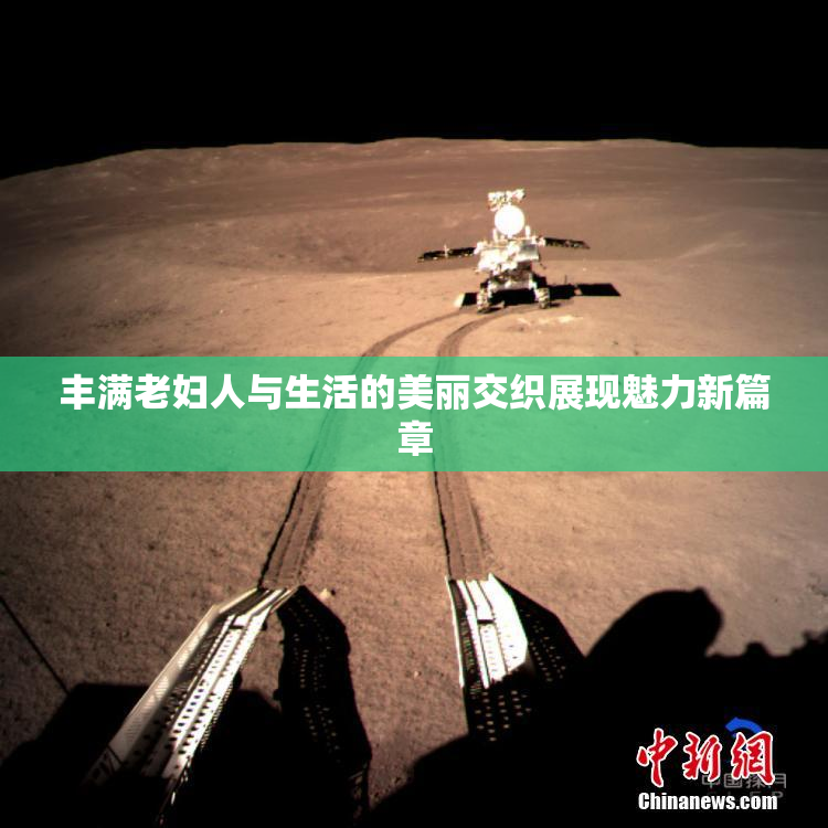 丰满老妇人与生活的美丽交织展现魅力新篇章
