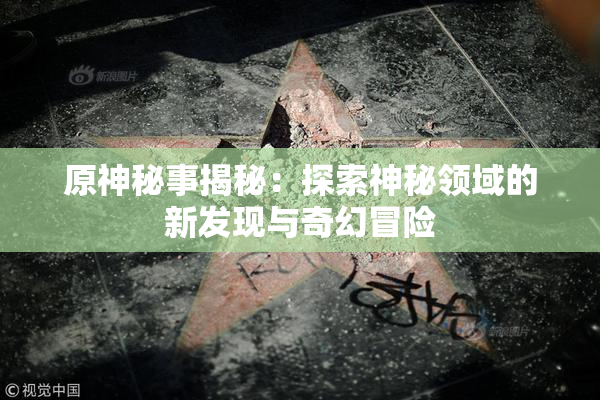 原神秘事揭秘：探索神秘领域的新发现与奇幻冒险
