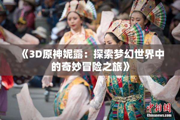 《3D原神妮露：探索梦幻世界中的奇妙冒险之旅》