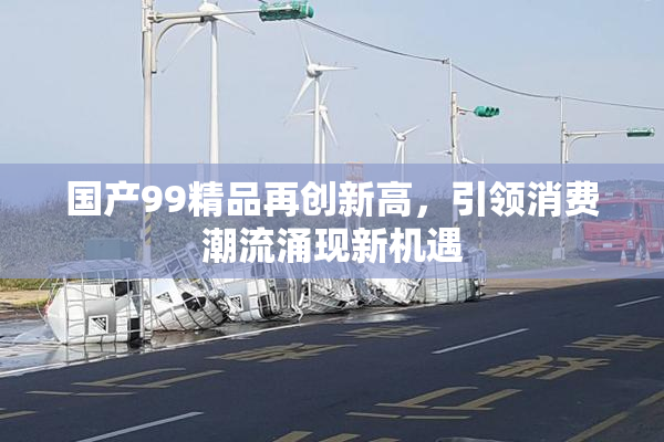 国产99精品再创新高，引领消费潮流涌现新机遇