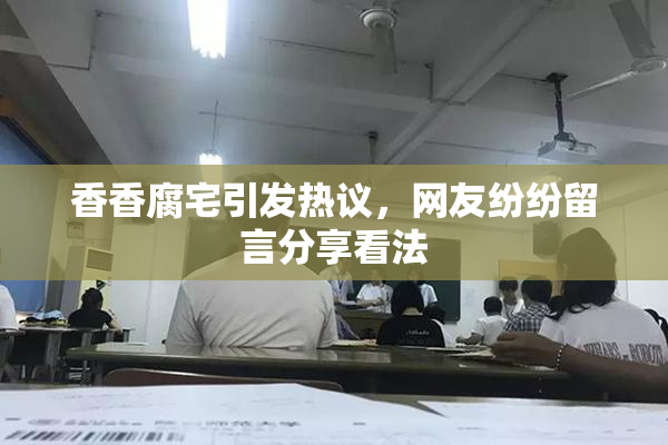 香香腐宅引发热议，网友纷纷留言分享看法