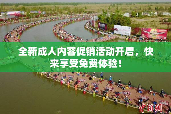 全新成人内容促销活动开启，快来享受免费体验！