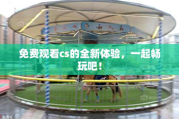 免费观看cs的全新体验，一起畅玩吧！
