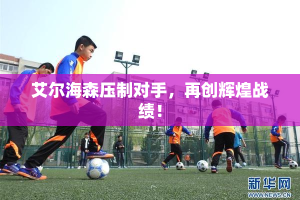 艾尔海森压制对手，再创辉煌战绩！