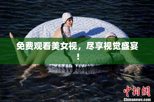 免费观看美女视，尽享视觉盛宴！