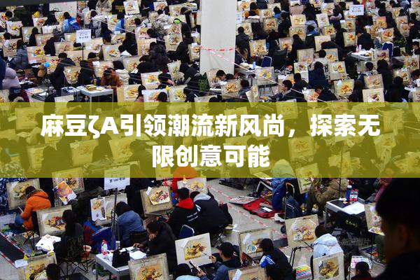 麻豆ζA引领潮流新风尚，探索无限创意可能