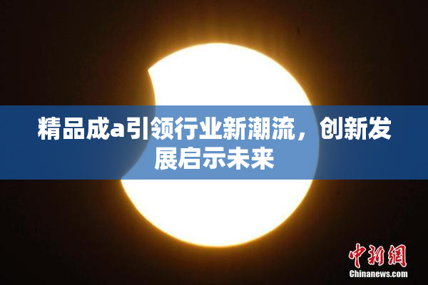 精品成a引领行业新潮流，创新发展启示未来