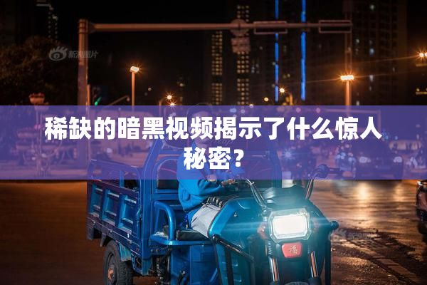 稀缺的暗黑视频揭示了什么惊人秘密？