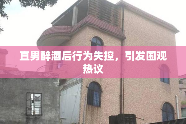 直男醉酒后行为失控，引发围观热议