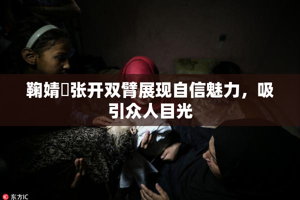 鞠婧祎张开双臂展现自信魅力，吸引众人目光