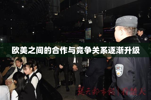 欧美之间的合作与竞争关系逐渐升级