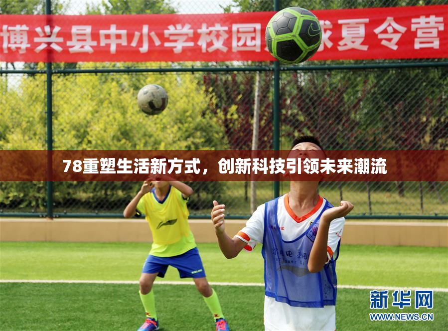 78重塑生活新方式，创新科技引领未来潮流