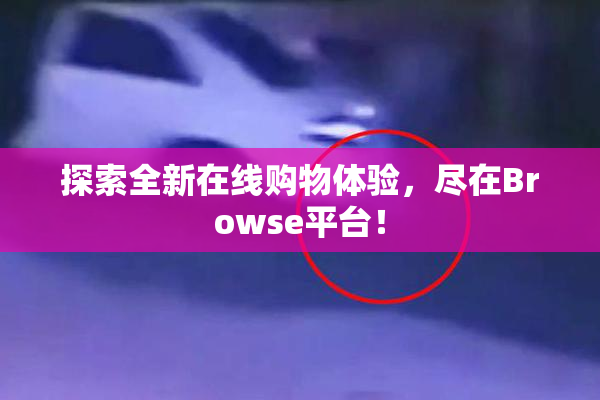 探索全新在线购物体验，尽在Browse平台！