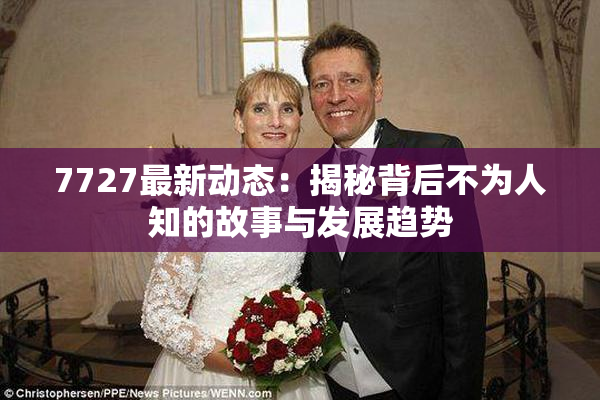 7727最新动态：揭秘背后不为人知的故事与发展趋势