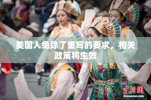 美国人免除了重写的要求，相关政策将生效