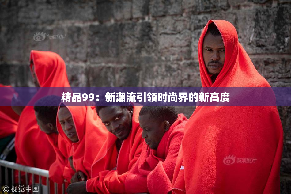 精品99：新潮流引领时尚界的新高度