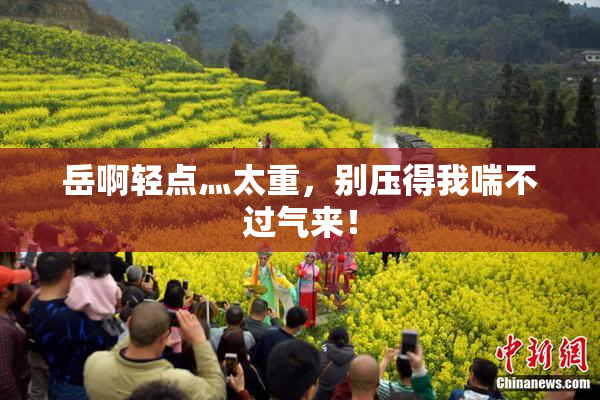 岳啊轻点灬太重，别压得我喘不过气来！