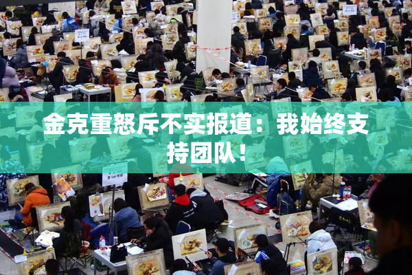 金克重怒斥不实报道：我始终支持团队！