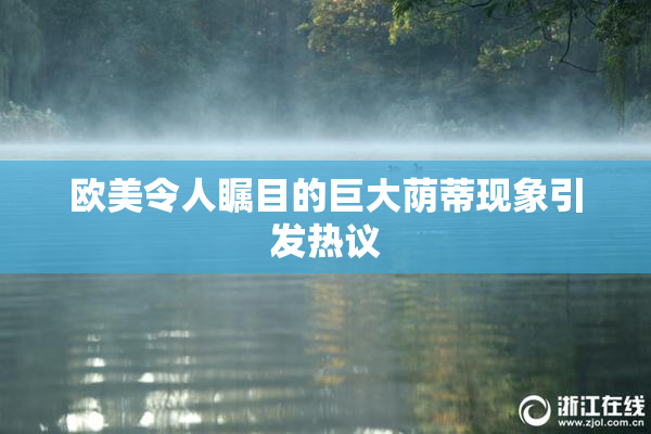 欧美令人瞩目的巨大荫蒂现象引发热议