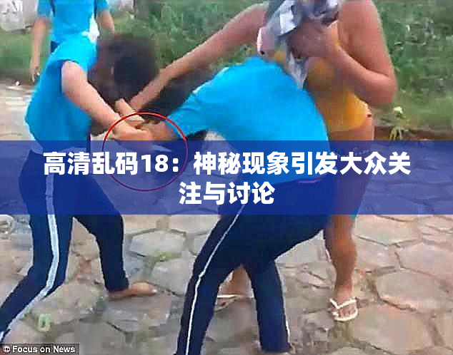 高清乱码18：神秘现象引发大众关注与讨论