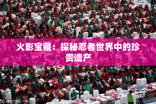 火影宝藏：探秘忍者世界中的珍贵遗产