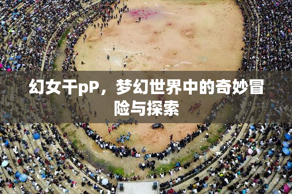 幻女干pP，梦幻世界中的奇妙冒险与探索