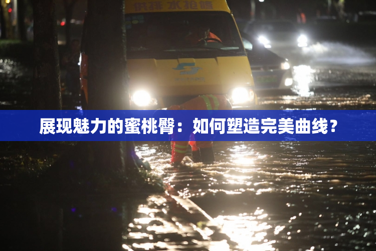 展现魅力的蜜桃臀：如何塑造完美曲线？