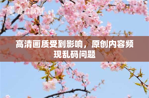高清画质受到影响，原创内容频现乱码问题