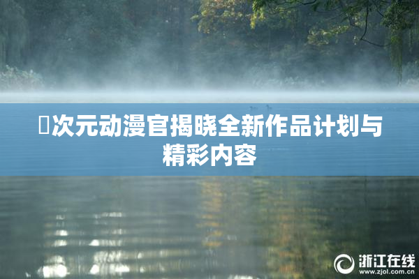 囧次元动漫官揭晓全新作品计划与精彩内容