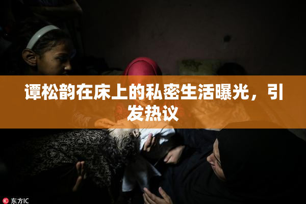 谭松韵在床上的私密生活曝光，引发热议