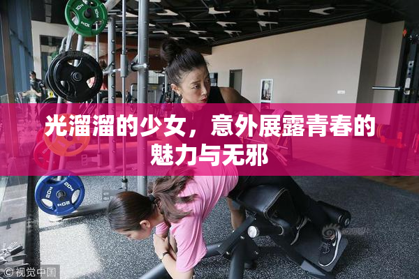 光溜溜的少女，意外展露青春的魅力与无邪