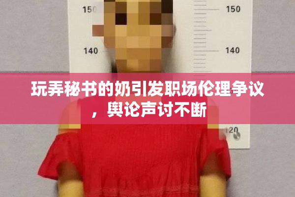 玩弄秘书的奶引发职场伦理争议，舆论声讨不断