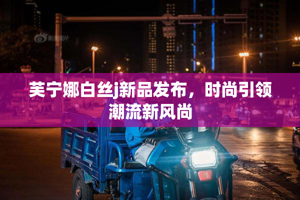 芙宁娜白丝j新品发布，时尚引领潮流新风尚