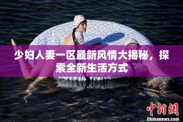 少妇人妻一区最新风情大揭秘，探索全新生活方式
