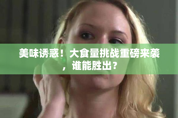 美味诱惑！大食量挑战重磅来袭，谁能胜出？